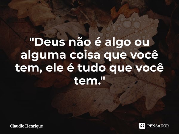 "⁠Deus não é algo ou alguma coisa que você tem, ele é tudo que você tem."... Frase de claudio henrique.