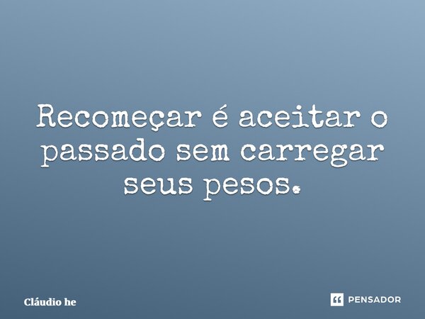 ⁠Recomeçar é aceitar o passado sem carregar seus pesos.... Frase de Cláudio Henrique Lima.