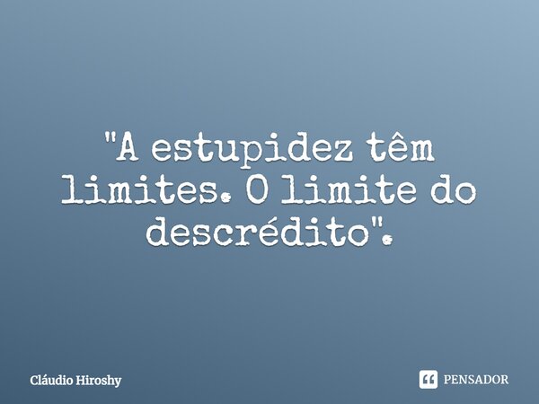 ⁠"A estupidez têm limites. O limite do descrédito".... Frase de Cláudio Hiroshy.