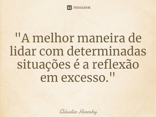 ⁠"A melhor maneira de lidar com determinadas situações é a reflexão em excesso."... Frase de Cláudio Hiroshy.