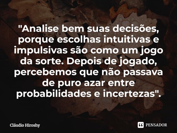 ⁠"Analise bem suas decisões, porque escolhas intuitivas e impulsivas são como um jogo da sorte. Depois de jogado, percebemos que não passava de puro azar e... Frase de Cláudio Hiroshy.