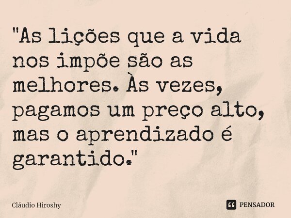 ⁠"As lições que a vida nos impõe são as melhores. Às vezes, pagamos um preço alto, mas o aprendizado é garantido."... Frase de Cláudio Hiroshy.