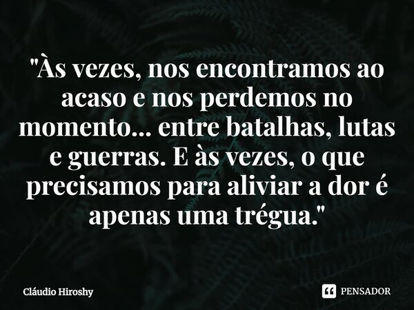 ⁠"Às vezes, nos encontramos ao acaso e nos perdemos no momento... entre batalhas, lutas e guerras. E às vezes, o que precisamos para aliviar a dor é apenas... Frase de Cláudio Hiroshy.