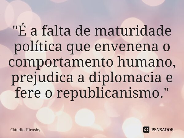 ⁠"É a falta de maturidade política que envenena o comportamento humano, prejudica a diplomacia e fere o republicanismo."... Frase de Cláudio Hiroshy.