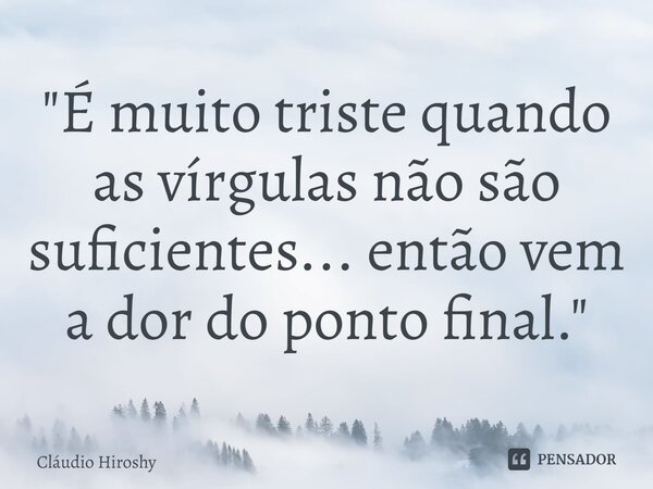 "⁠É muito triste quando as vírgulas não são suficientes... então vem a dor do ponto final."... Frase de Cláudio Hiroshy.