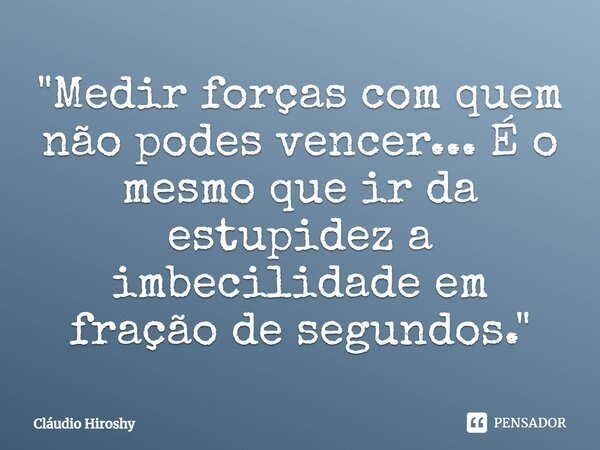 "⁠Medir forças com quem não podes vencer... É o mesmo que ir da estupidez a imbecilidade em fração de segundos."... Frase de Cláudio Hiroshy.