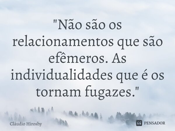 ⁠"Não são os relacionamentos que são efêmeros. As individualidades que é os tornam fugazes."... Frase de Cláudio Hiroshy.