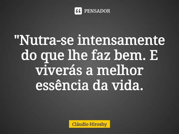 "⁠Nutra-se intensamente do que lhe faz bem. E viverás a melhor essência da vida."... Frase de Cláudio Hiroshy.
