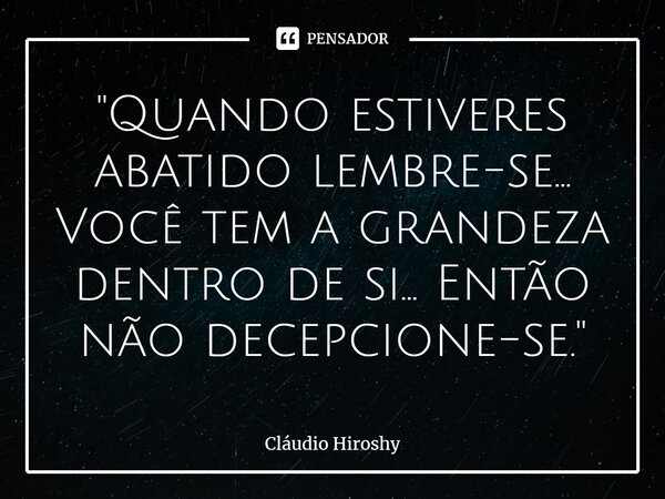 ⁠"Quando estiveres abatido lembre-se... Você tem a grandeza dentro de si... Então não decepcione-se."... Frase de Cláudio Hiroshy.