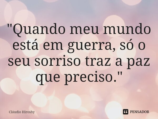 ⁠"Quando meu mundo está em guerra, só o seu sorriso traz a paz que preciso."... Frase de Cláudio Hiroshy.