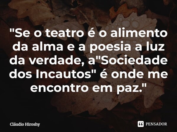 "⁠Se o teatro é o alimento da alma e a poesia a luz da verdade, a "Sociedade dos Incautos" é onde me encontro em paz."... Frase de Cláudio Hiroshy.