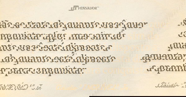 Não se trata do quanto você quer conquistar algo, mas sim do quanto você está disposto a aguentar, do quanto está disposto a apanhar para conquistar.... Frase de Cláudio 