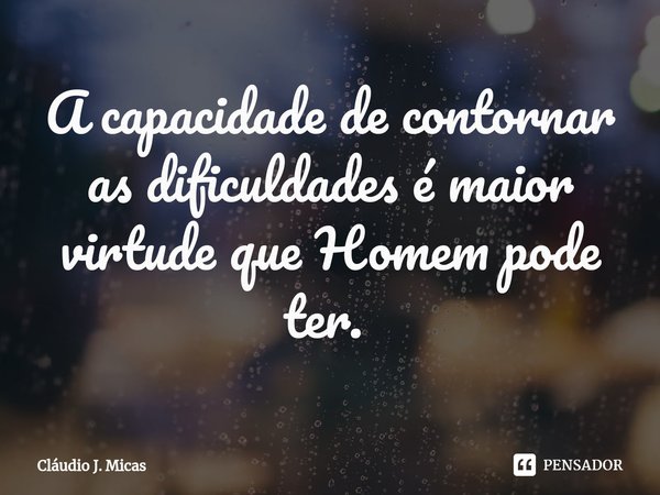 A capacidade de contornar as dificuldades é maior virtude que Homem pode ter. ⁠... Frase de Cláudio J. Micas.