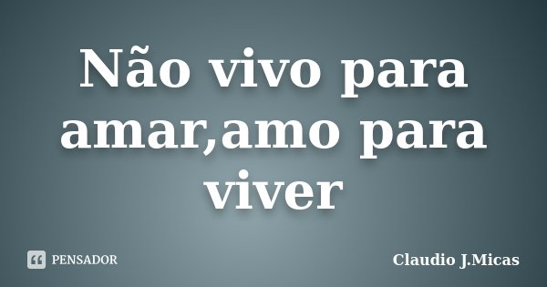 Não vivo para amar,amo para viver... Frase de Claudio j.Micas.