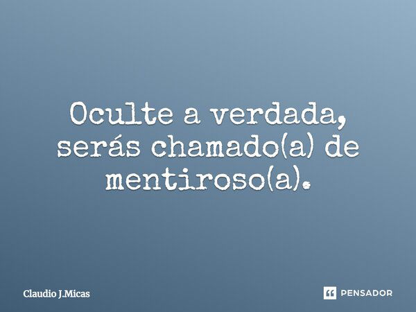 Oculte a verdada, serás chamado(a) de mentiroso(a).... Frase de Claudio j.Micas.