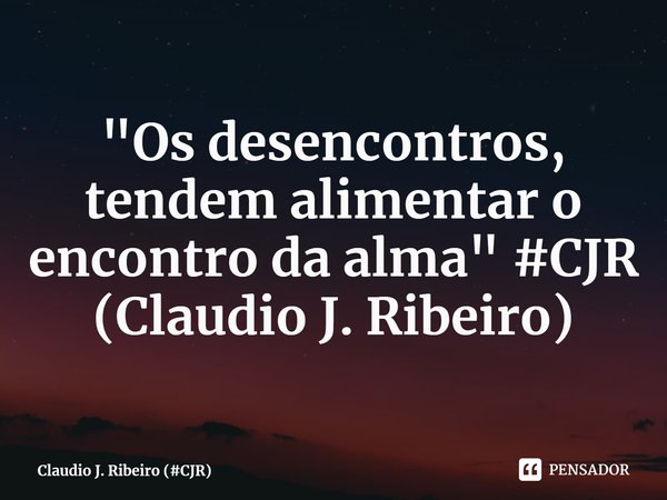 ⁠"Os desencontros, tendem alimentar o encontro da alma" #CJR (Claudio J. Ribeiro)... Frase de Claudio J. Ribeiro (CJR).