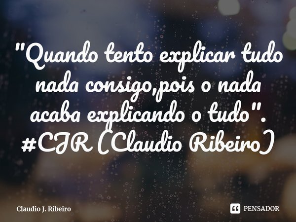 ⁠"Quando tento explicar tudo nada consigo,pois o nada acaba explicando o tudo". #CJR (Claudio Ribeiro)... Frase de Claudio J. Ribeiro.