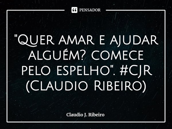 ⁠"Quer amar e ajudar alguém? comece pelo espelho". #CJR (Claudio Ribeiro)... Frase de Claudio J. Ribeiro.
