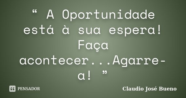 “ A Oportunidade está à sua espera! Faça acontecer...Agarre-a! ”... Frase de Claudio José Bueno.