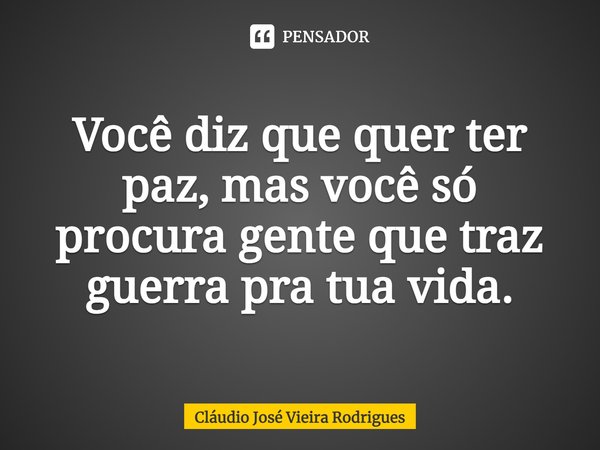 ⁠Você diz que quer ter paz, mas você só procura gente que traz guerra pra tua vida.... Frase de Cláudio José Vieira Rodrigues.