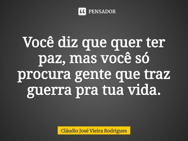 ⁠Você diz que quer ter paz, mas você só procura gente que traz guerra pra tua vida.... Frase de Cláudio José Vieira Rodrigues.