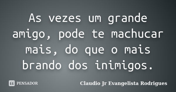 As vezes um grande amigo, pode te machucar mais, do que o mais brando dos inimigos.... Frase de Claudio Jr Evangelista Rodrigues.