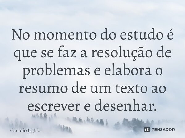 ⁠No momento do estudo é que se faz a resolução de problemas e elabora o resumo de um texto ao escrever e desenhar.... Frase de Claudio Jr, J.L..