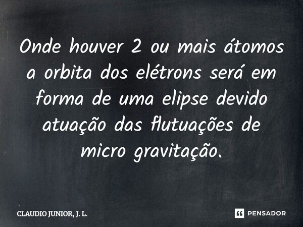 ⁠Onde houver 2 ou mais átomos a orbita dos elétrons será em forma de uma elipse devido atuação das flutuações de micro gravitação.... Frase de CLAUDIO JUNIOR, J. L..