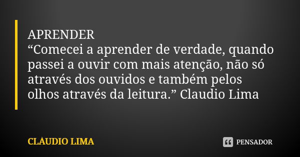 APRENDER “Comecei a aprender de verdade, quando passei a ouvir com mais atenção, não só através dos ouvidos e também pelos olhos através da leitura.” Claudio Li... Frase de CLÁUDIO LIMA.