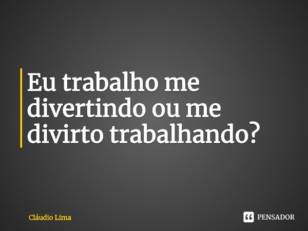⁠Eu trabalho me divertindo ou me divirto trabalhando?... Frase de CLÁUDIO LIMA.