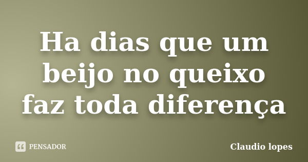 Ha dias que um beijo no queixo faz toda diferença... Frase de Cláudio Lopes.