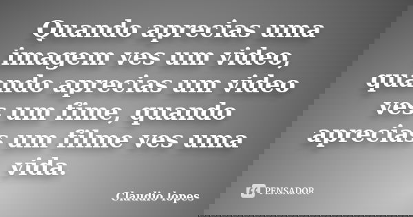 Quando aprecias uma imagem ves um video, quando aprecias um video ves um fime, quando aprecias um filme ves uma vida.... Frase de Claudio lopes.