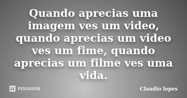 Quando aprecias uma imagem ves um video, quando aprecias um video ves um fime, quando aprecias um filme ves uma vida.... Frase de Claudio lopes.