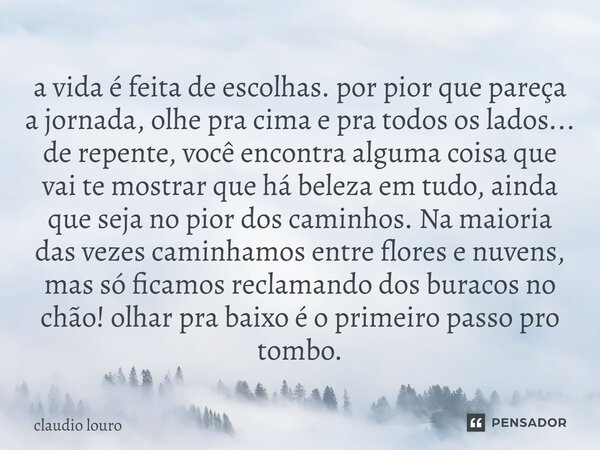 ⁠a vida é feita de escolhas. por pior que pareça a jornada, olhe pra cima e pra todos os lados... de repente, você encontra alguma coisa que vai te mostrar que ... Frase de Claudio Louro.