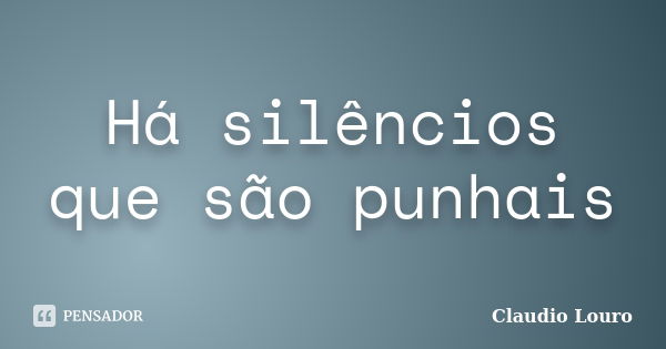 Há silêncios que são punhais... Frase de Claudio Louro.