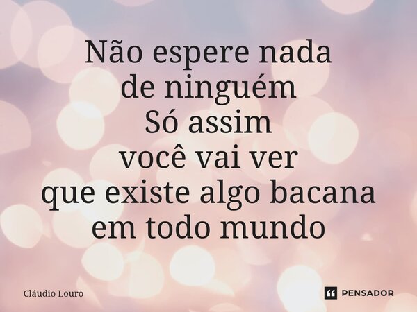 ⁠Não espere nada de ninguém Só assim você vai ver que existe algo bacana em todo mundo... Frase de Claudio Louro.