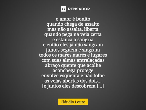 ⁠o amor é bonito quando chega de assalto mas não assalta, liberta quando pega na veia certa e estanca a sangria e então eles já não sangram juntos seguem e sing... Frase de Claudio Louro.