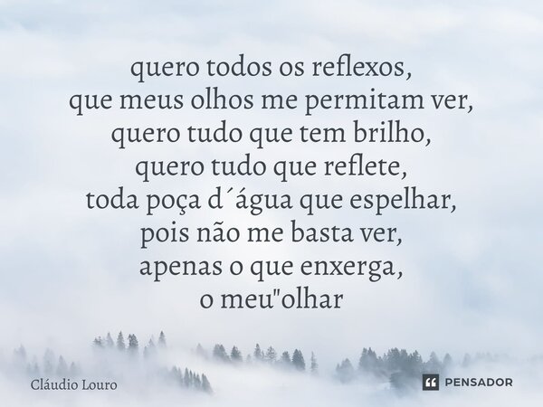 ⁠quero todos os reflexos, que meus olhos me permitam ver, quero tudo que tem brilho, quero tudo que reflete, toda poça d´água que espelhar, pois não me basta ve... Frase de Claudio Louro.