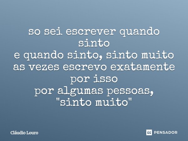 ⁠so sei escrever quando sinto e quando sinto, sinto muito as vezes escrevo exatamente por isso por algumas pessoas, "sinto muito"... Frase de Claudio Louro.