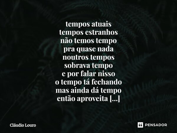 ⁠tempos atuais tempos estranhos não temos tempo pra quase nada noutros tempos sobrava tempo e por falar nisso o tempo tá fechando mas ainda dá tempo então aprov... Frase de Claudio Louro.