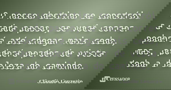 O nosso destino se constrói a cada passo, se você correr poderá até chegar mais cedo, mas, poderá perder de vista toda a beleza do caminho.... Frase de Claudio Louzeiro.