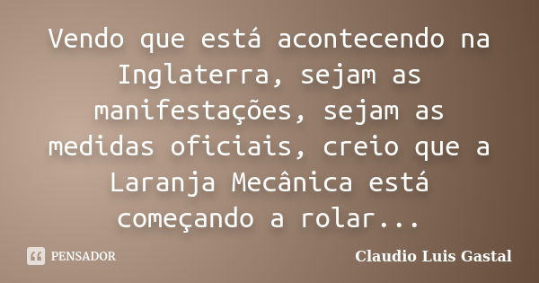 Vendo que está acontecendo na Inglaterra, sejam as manifestações, sejam as medidas oficiais, creio que a Laranja Mecânica está começando a rolar...... Frase de Claudio Luis Gastal.