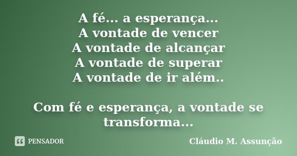A fé... a esperança... A vontade de vencer A vontade de alcançar A vontade de superar A vontade de ir além.. Com fé e esperança, a vontade se transforma...... Frase de Cláudio M. Assunção.