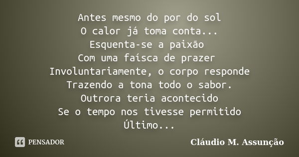 Antes mesmo do por do sol O calor já toma conta... Esquenta-se a paixão Com uma faísca de prazer Involuntariamente, o corpo responde Trazendo a tona todo o sabo... Frase de Cláudio M. Assunção.