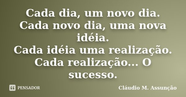 Cada dia, um novo dia. Cada novo dia, uma nova idéia. Cada idéia uma realização. Cada realização... O sucesso.... Frase de Claudio M. Assunção.