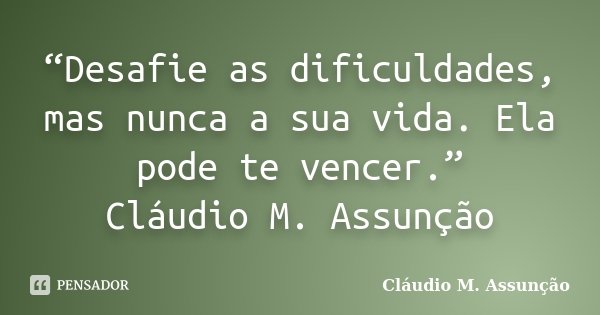 “Desafie as dificuldades, mas nunca a sua vida. Ela pode te vencer.” Cláudio M. Assunção... Frase de Cláudio M. Assunção.