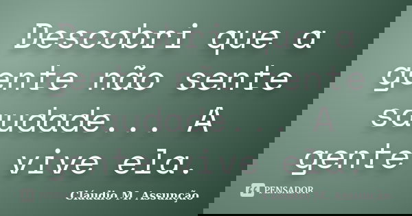 Descobri que a gente não sente saudade... A gente vive ela.... Frase de Cláudio M. Assunção.