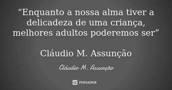 “Enquanto a nossa alma tiver a delicadeza de uma criança, melhores adultos poderemos ser” Cláudio M. Assunção... Frase de Cláudio M. Assunção.