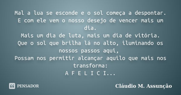 Mal a lua se esconde e o sol começa a despontar. E com ele vem o nosso desejo de vencer mais um dia. Mais um dia de luta, mais um dia de vitória. Que o sol que ... Frase de Cláudio M. Assunção.