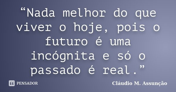 “Nada melhor do que viver o hoje, pois o futuro é uma incógnita e só o passado é real.”... Frase de Cláudio M. Assunção.